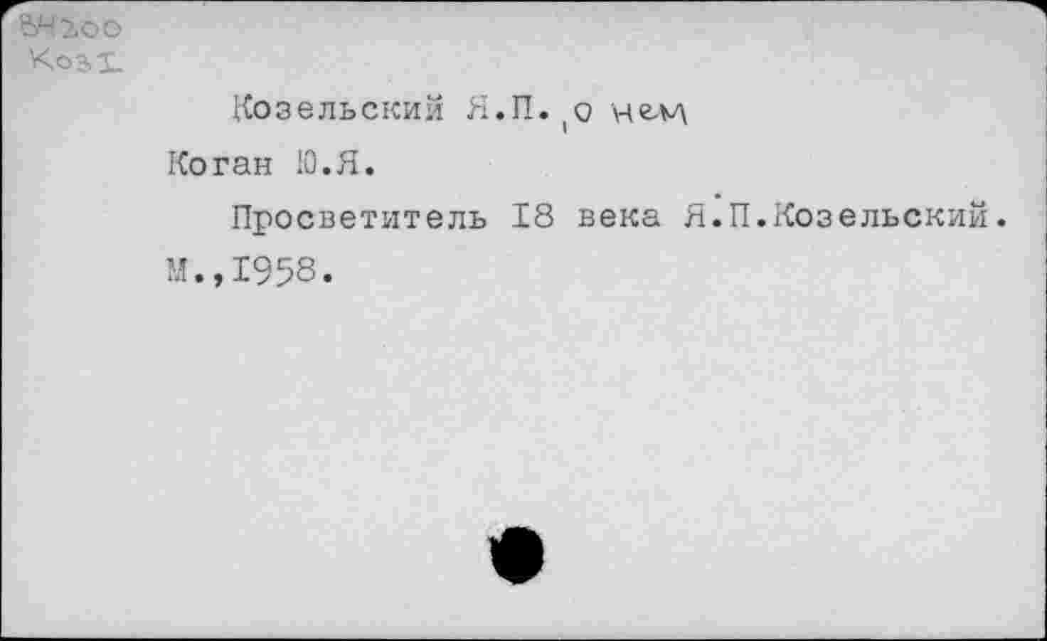 ﻿?>Ч2оО
'<031.
Козельский Н.П.(о чем
Коган 10. Я.
Просветитель 18 века Я.П.Козельский.
М.,1958.